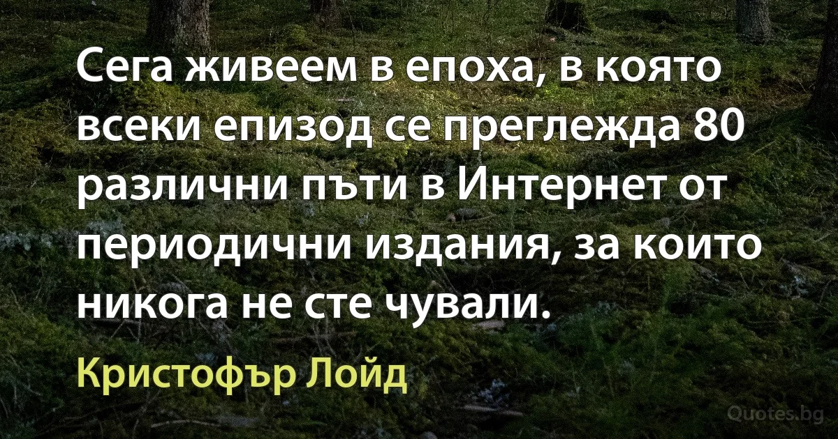 Сега живеем в епоха, в която всеки епизод се преглежда 80 различни пъти в Интернет от периодични издания, за които никога не сте чували. (Кристофър Лойд)