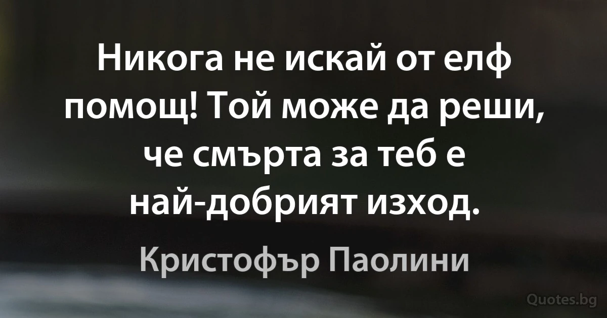 Никога не искай от елф помощ! Той може да реши, че смърта за теб е най-добрият изход. (Кристофър Паолини)