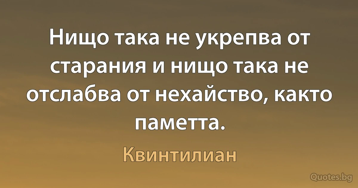 Нищо така не укрепва от старания и нищо така не отслабва от нехайство, както паметта. (Квинтилиан)