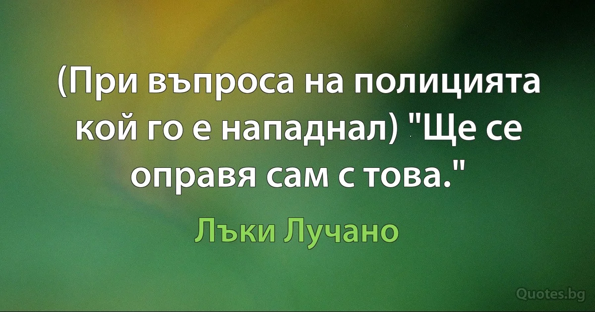 (При въпроса на полицията кой го е нападнал) "Ще се оправя сам с това." (Лъки Лучано)