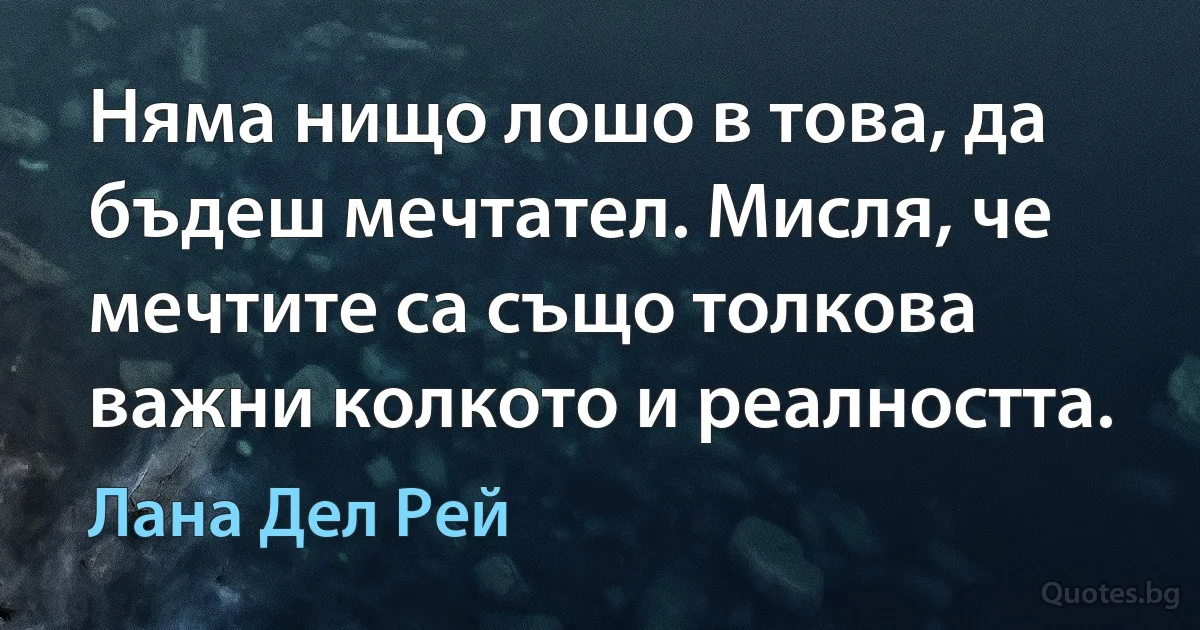 Няма нищо лошо в това, да бъдеш мечтател. Мисля, че мечтите са също толкова важни колкото и реалността. (Лана Дел Рей)