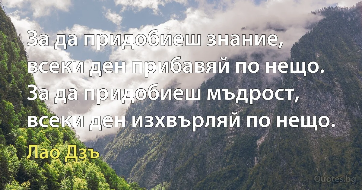 За да придобиеш знание, всеки ден прибавяй по нещо. За да придобиеш мъдрост, всеки ден изхвърляй по нещо. (Лао Дзъ)