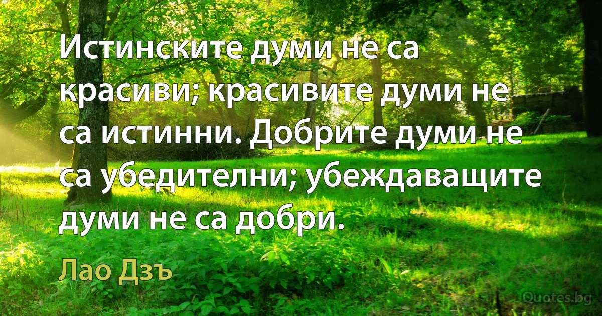 Истинските думи не са красиви; красивите думи не са истинни. Добрите думи не са убедителни; убеждаващите думи не са добри. (Лао Дзъ)