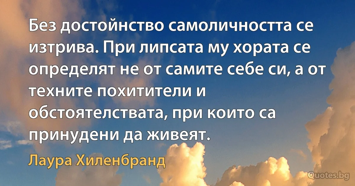 Без достойнство самоличността се изтрива. При липсата му хората се определят не от самите себе си, а от техните похитители и обстоятелствата, при които са принудени да живеят. (Лаура Хиленбранд)