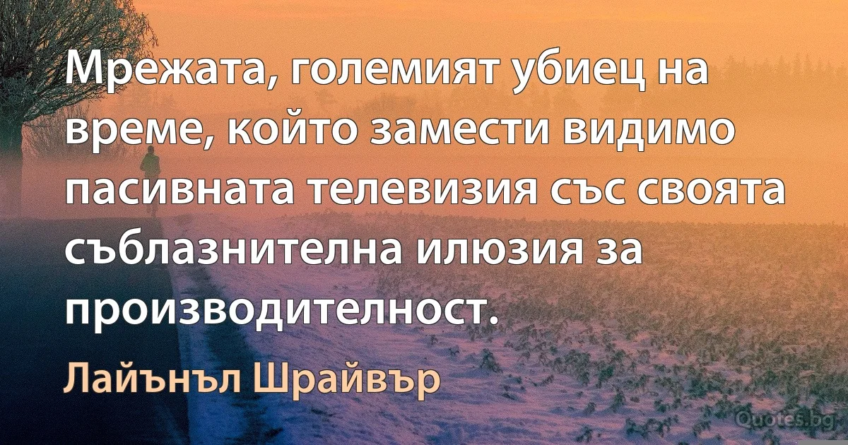 Мрежата, големият убиец на време, който замести видимо пасивната телевизия със своята съблазнителна илюзия за производителност. (Лайънъл Шрайвър)