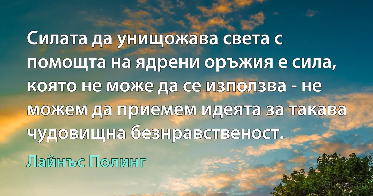 Силата да унищожава света с помощта на ядрени оръжия е сила, която не може да се използва - не можем да приемем идеята за такава чудовищна безнравственост. (Лайнъс Полинг)