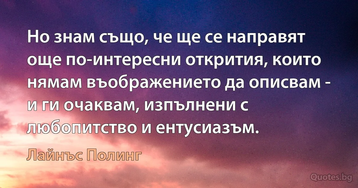 Но знам също, че ще се направят още по-интересни открития, които нямам въображението да описвам - и ги очаквам, изпълнени с любопитство и ентусиазъм. (Лайнъс Полинг)