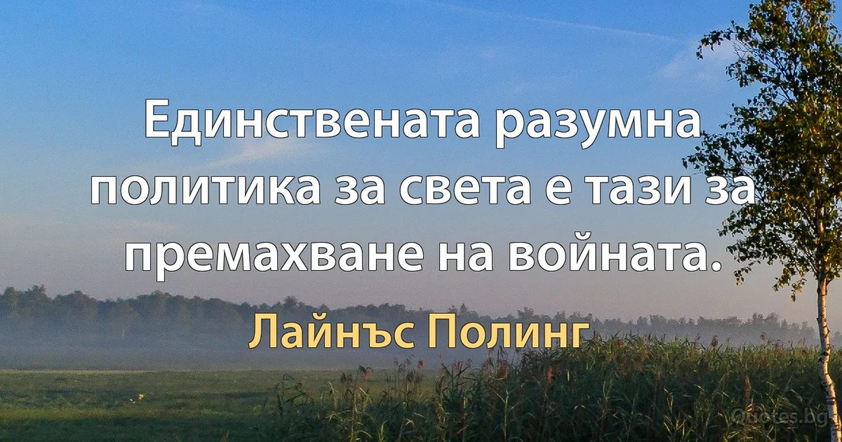 Единствената разумна политика за света е тази за премахване на войната. (Лайнъс Полинг)