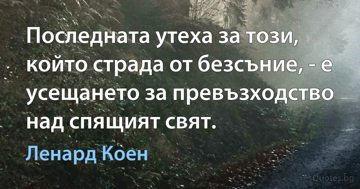 Последната утеха за този, който страда от безсъние, - е усещането за превъзходство над спящият свят. (Ленард Коен)