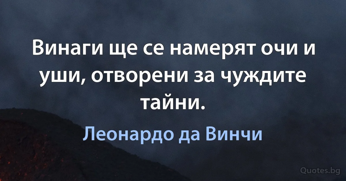 Винаги ще се намерят очи и уши, отворени за чуждите тайни. (Леонардо да Винчи)