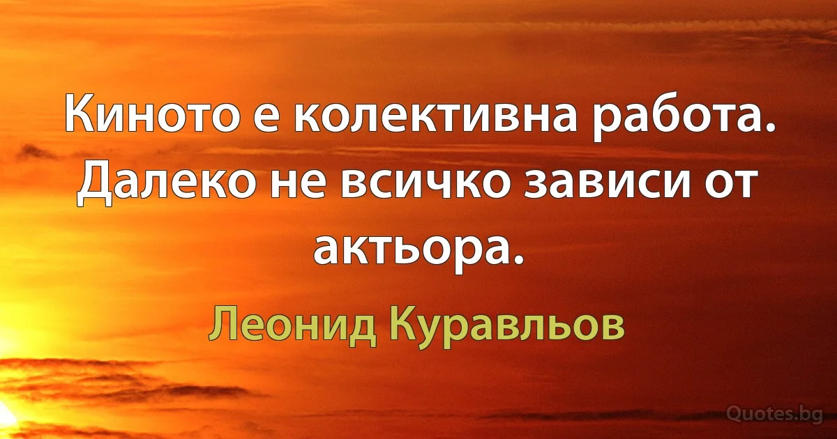 Киното е колективна работа. Далеко не всичко зависи от актьора. (Леонид Куравльов)