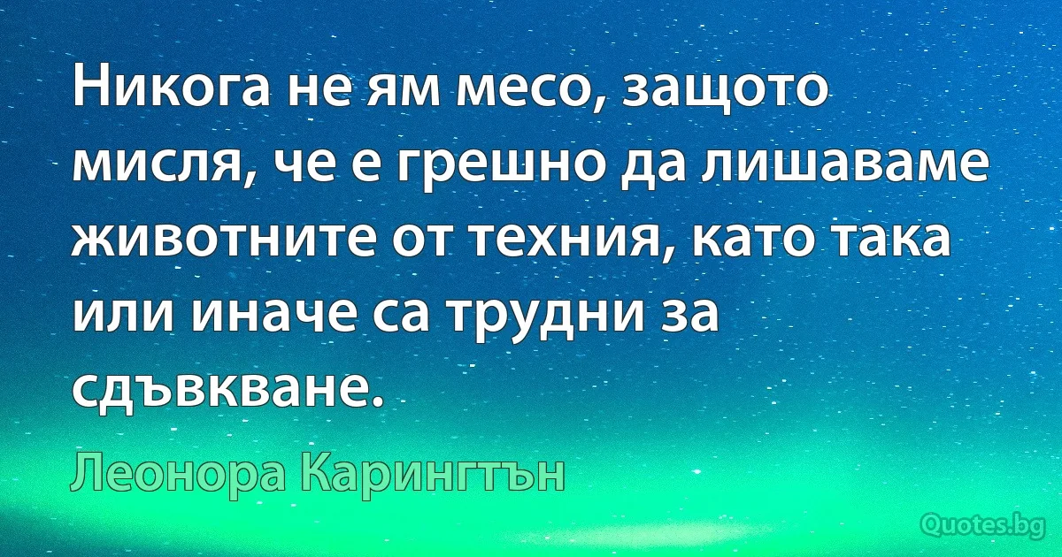 Никога не ям месо, защото мисля, че е грешно да лишаваме животните от техния, като така или иначе са трудни за сдъвкване. (Леонора Карингтън)