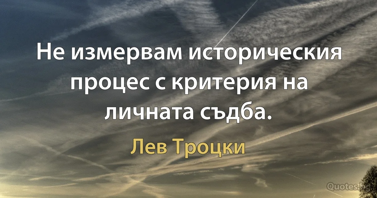 Не измервам историческия процес с критерия на личната съдба. (Лев Троцки)