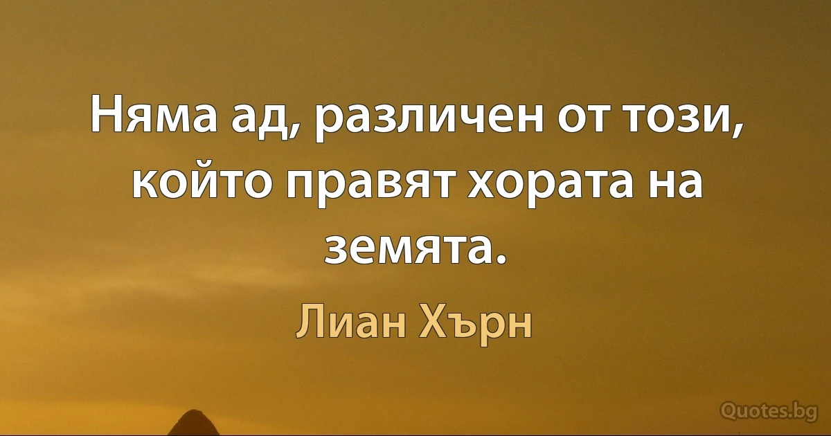 Няма ад, различен от този, който правят хората на земята. (Лиан Хърн)