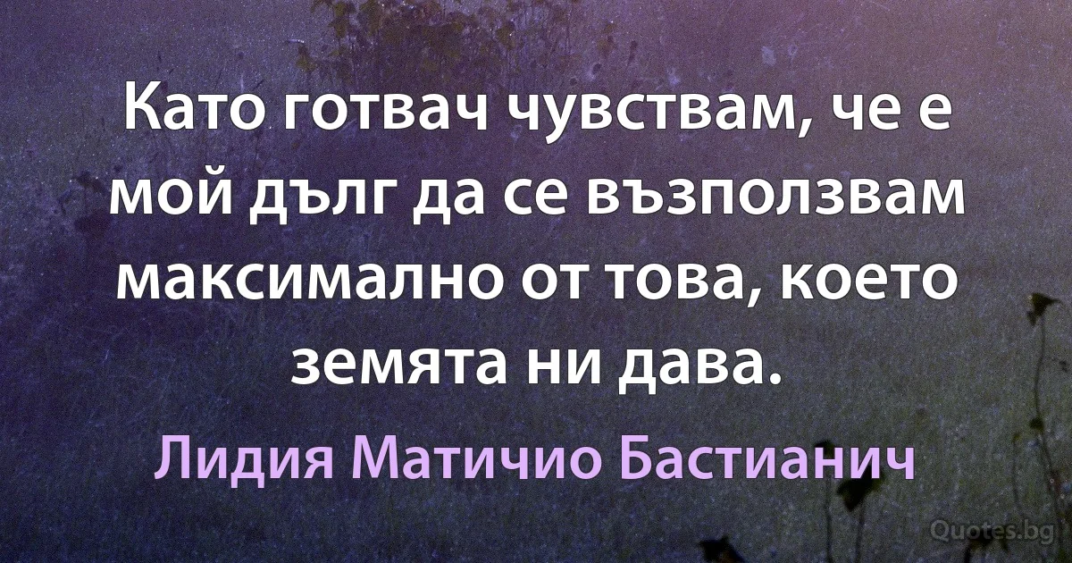 Като готвач чувствам, че е мой дълг да се възползвам максимално от това, което земята ни дава. (Лидия Матичио Бастианич)