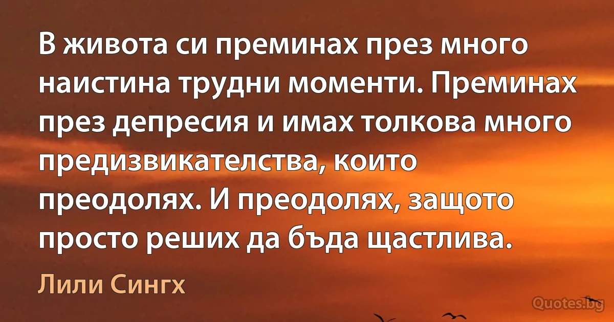 В живота си преминах през много наистина трудни моменти. Преминах през депресия и имах толкова много предизвикателства, които преодолях. И преодолях, защото просто реших да бъда щастлива. (Лили Сингх)