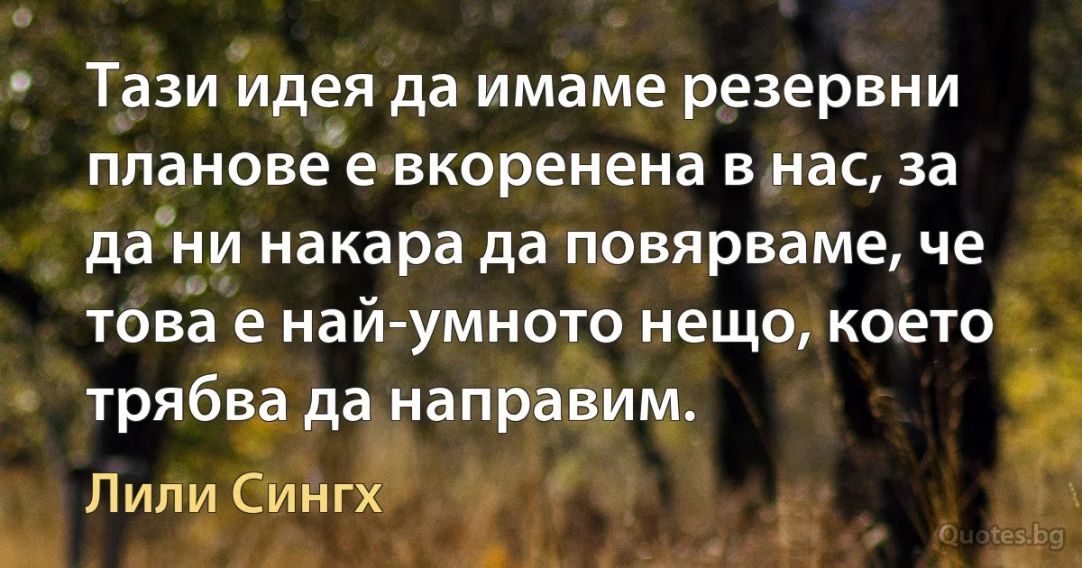 Тази идея да имаме резервни планове е вкоренена в нас, за да ни накара да повярваме, че това е най-умното нещо, което трябва да направим. (Лили Сингх)