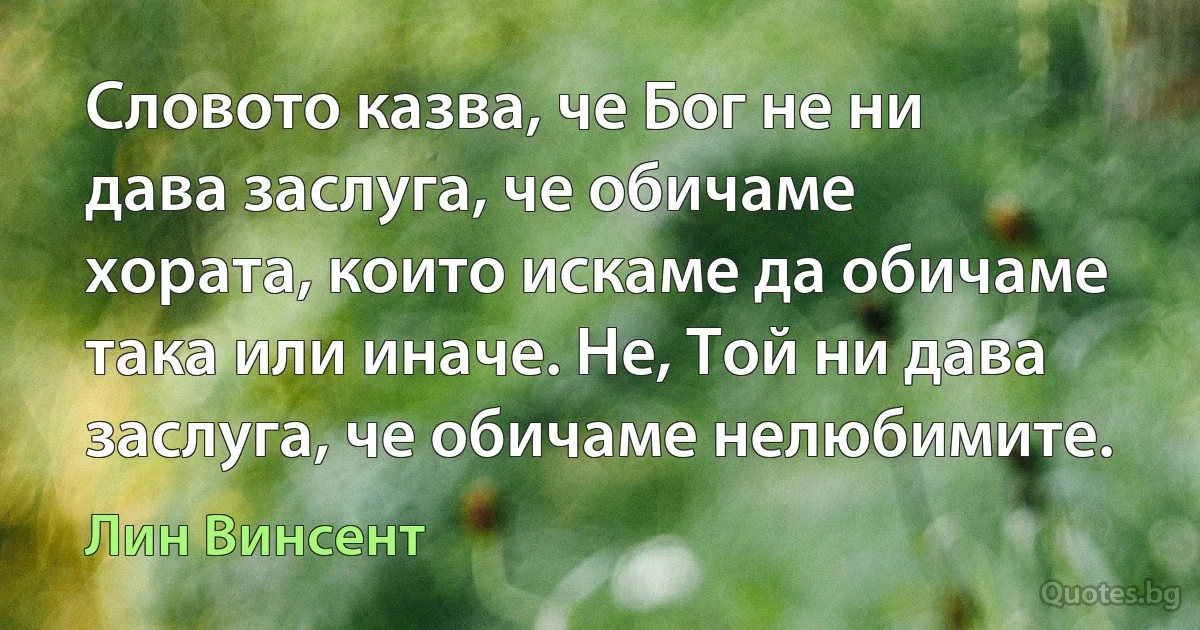 Словото казва, че Бог не ни дава заслуга, че обичаме хората, които искаме да обичаме така или иначе. Не, Той ни дава заслуга, че обичаме нелюбимите. (Лин Винсент)