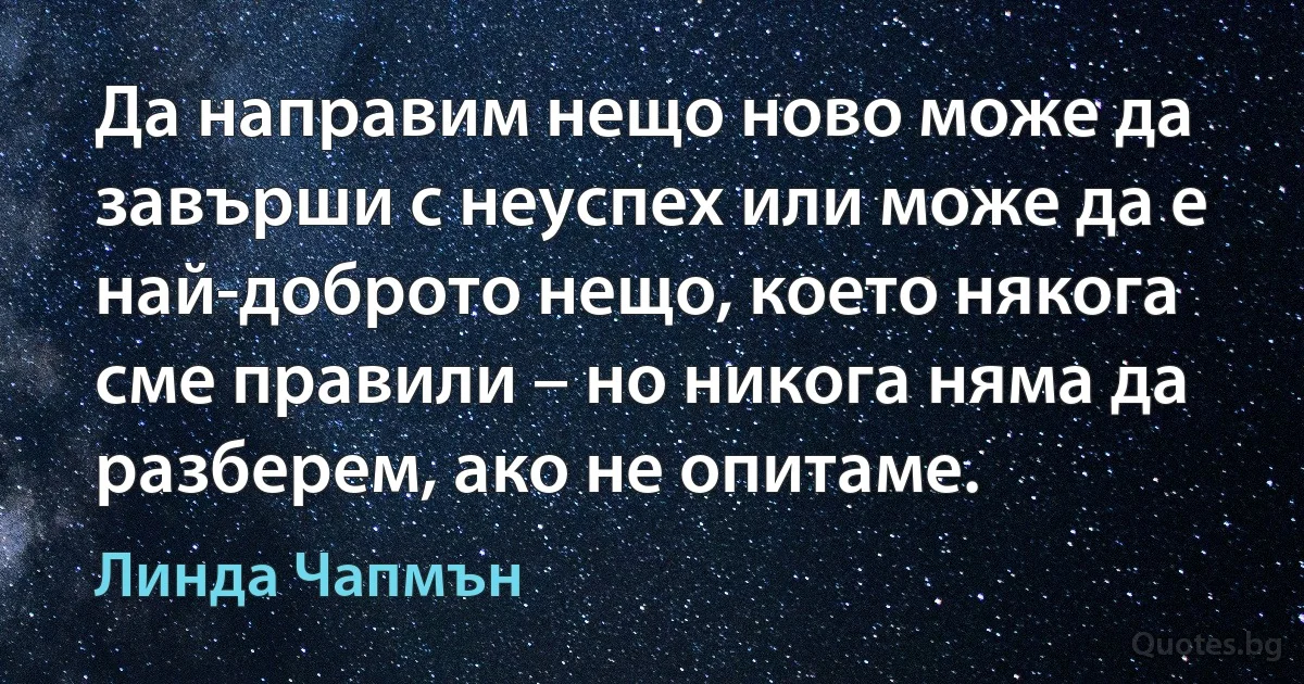 Да направим нещо ново може да завърши с неуспех или може да е най-доброто нещо, което някога сме правили – но никога няма да разберем, ако не опитаме. (Линда Чапмън)