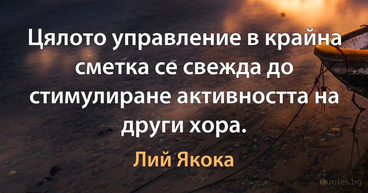 Цялото управление в крайна сметка се свежда до стимулиране активността на други хора. (Лий Якока)