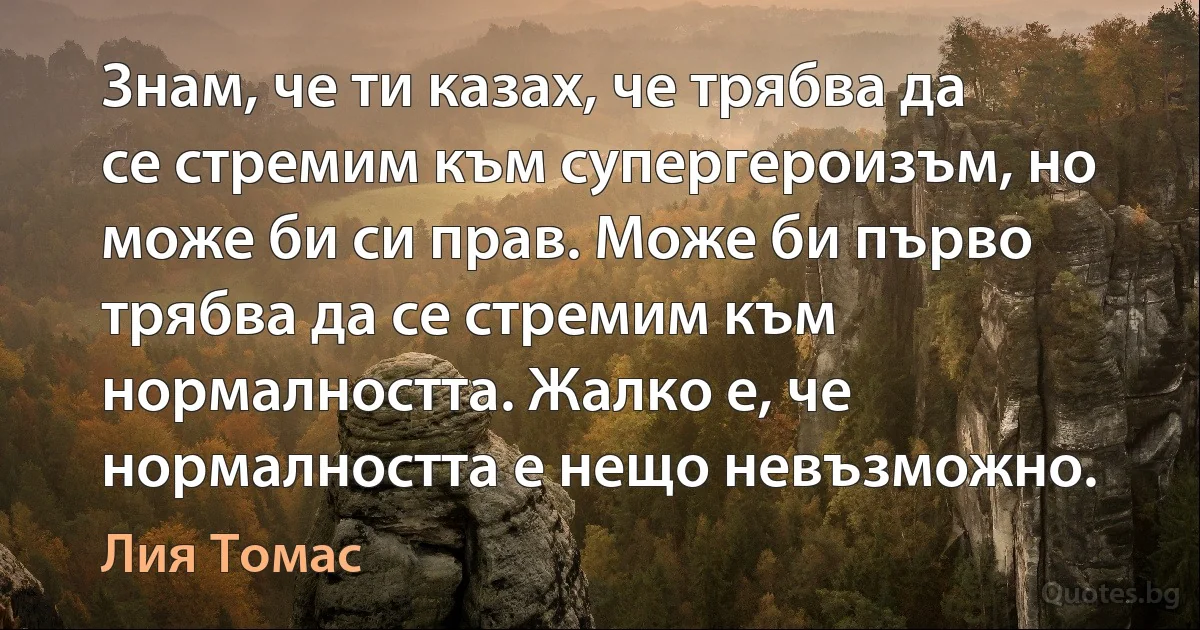 Знам, че ти казах, че трябва да се стремим към супергероизъм, но може би си прав. Може би първо трябва да се стремим към нормалността. Жалко е, че нормалността е нещо невъзможно. (Лия Томас)