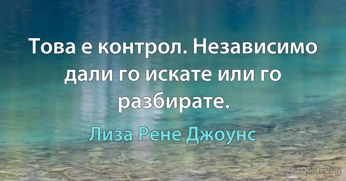 Това е контрол. Независимо дали го искате или го разбирате. (Лиза Рене Джоунс)