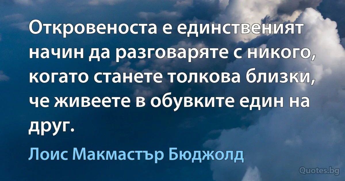 Откровеноста е единственият начин да разговаряте с никого, когато станете толкова близки, че живеете в обувките един на друг. (Лоис Макмастър Бюджолд)