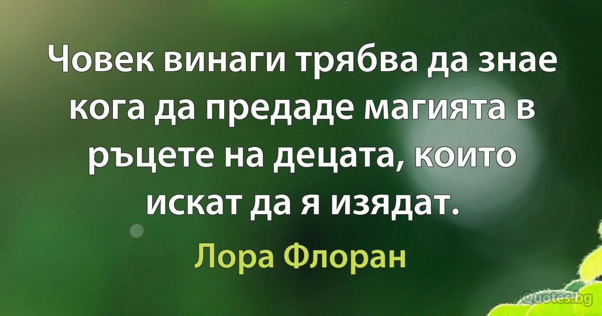 Човек винаги трябва да знае кога да предаде магията в ръцете на децата, които искат да я изядат. (Лора Флоран)