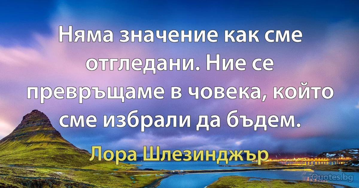 Няма значение как сме отгледани. Ние се превръщаме в човека, който сме избрали да бъдем. (Лора Шлезинджър)