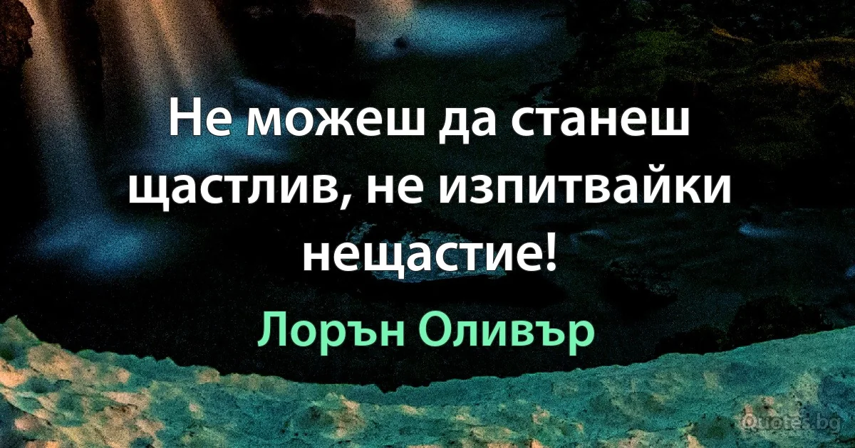 Не можеш да станеш щастлив, не изпитвайки нещастие! (Лорън Оливър)