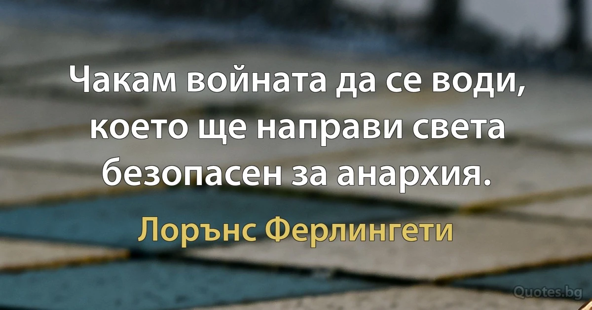 Чакам войната да се води, което ще направи света безопасен за анархия. (Лорънс Ферлингети)