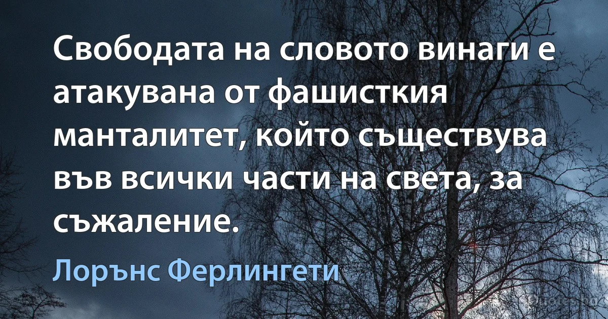 Свободата на словото винаги е атакувана от фашисткия манталитет, който съществува във всички части на света, за съжаление. (Лорънс Ферлингети)