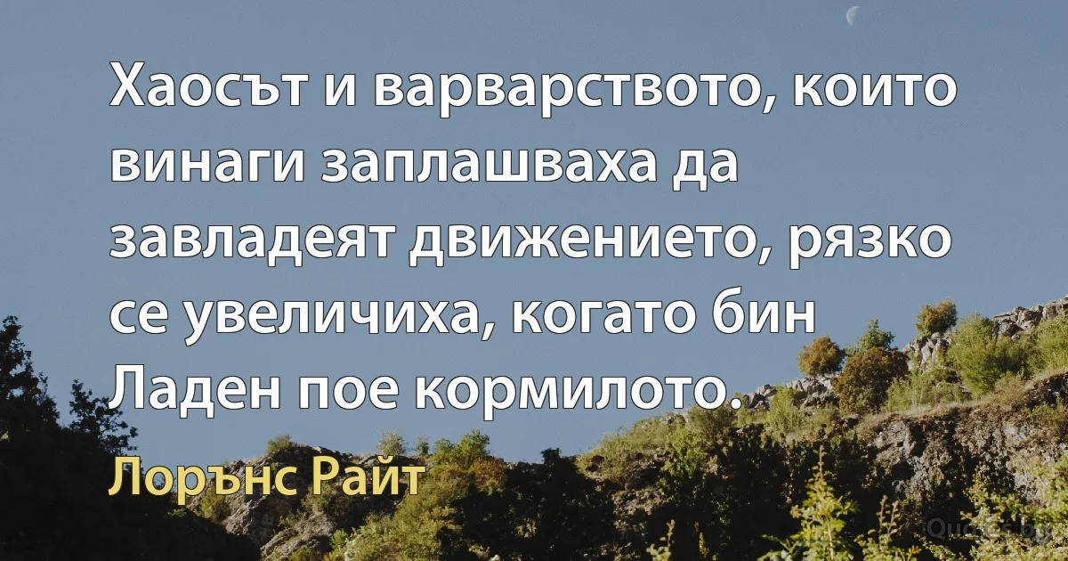 Хаосът и варварството, които винаги заплашваха да завладеят движението, рязко се увеличиха, когато бин Ладен пое кормилото. (Лорънс Райт)