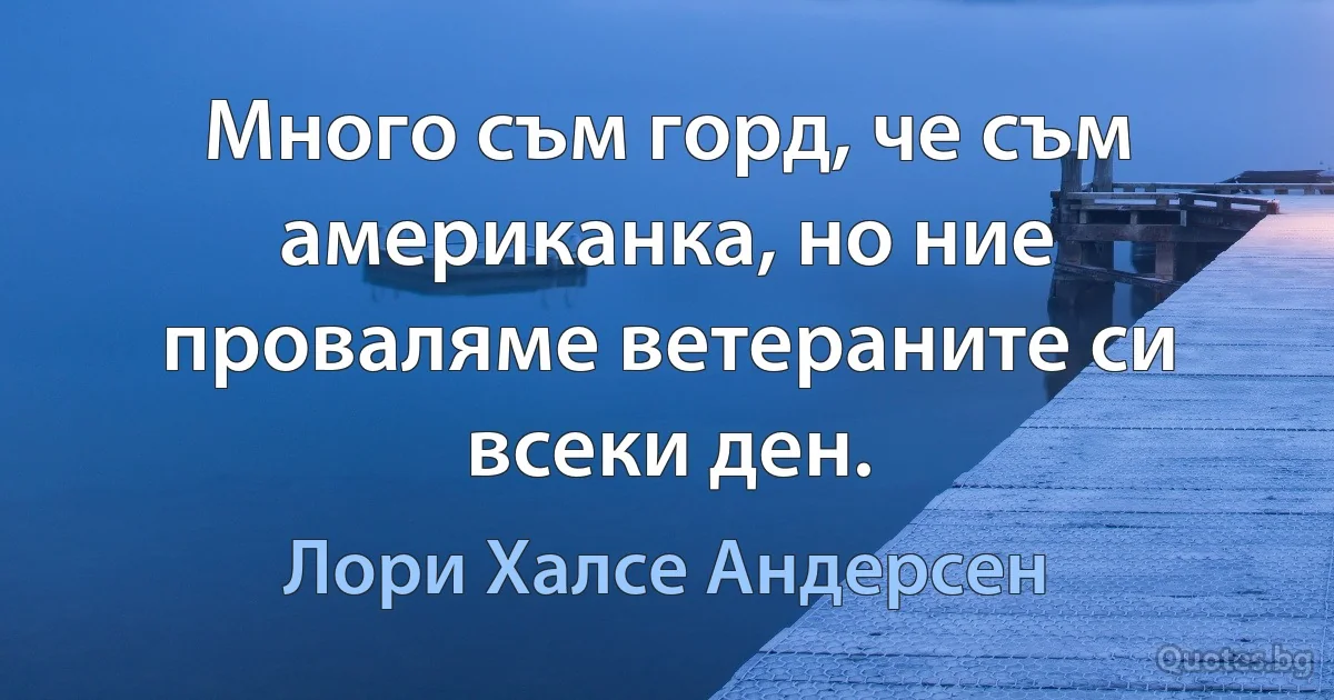 Много съм горд, че съм американка, но ние проваляме ветераните си всеки ден. (Лори Халсе Андерсен)