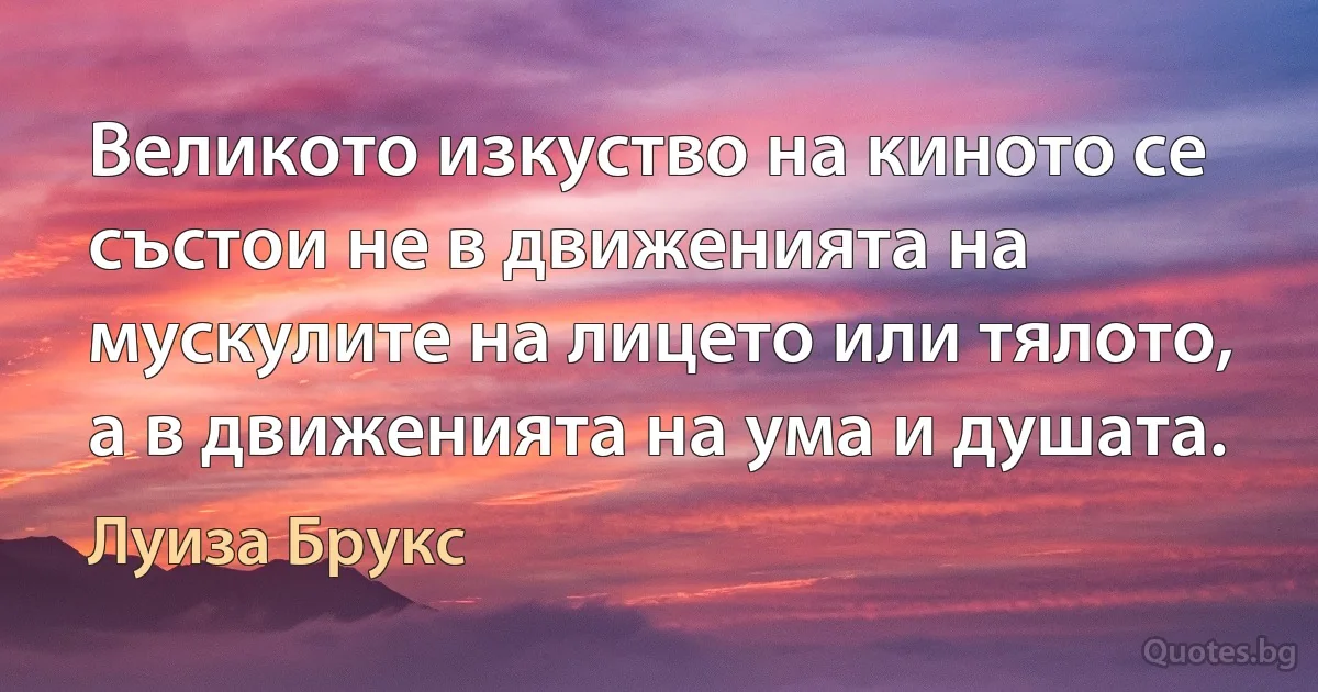 Великото изкуство на киното се състои не в движенията на мускулите на лицето или тялото, а в движенията на ума и душата. (Луиза Брукс)