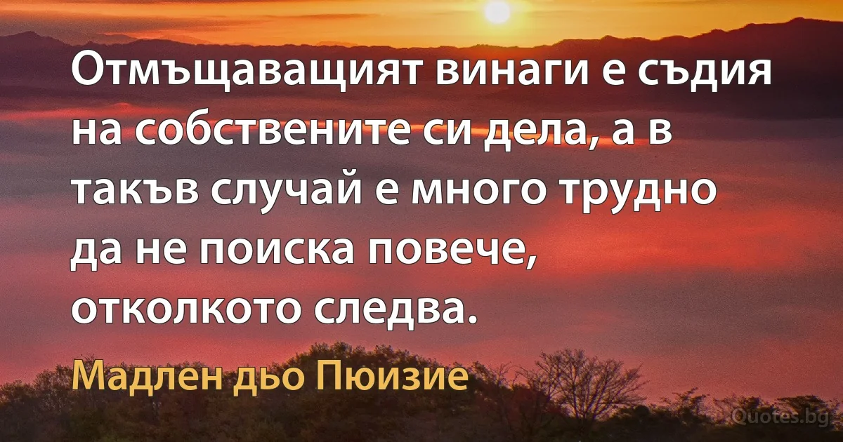 Отмъщаващият винаги е съдия на собствените си дела, а в такъв случай е много трудно да не поиска повече, отколкото следва. (Мадлен дьо Пюизие)