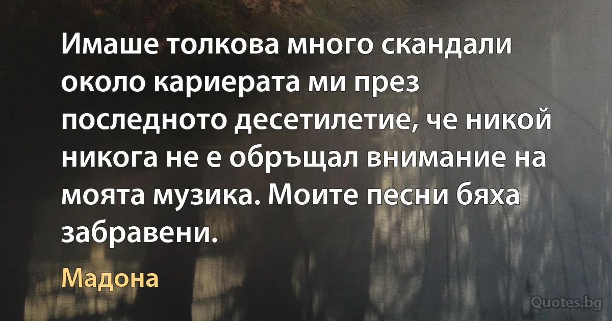 Имаше толкова много скандали около кариерата ми през последното десетилетие, че никой никога не е обръщал внимание на моята музика. Моите песни бяха забравени. (Мадона)