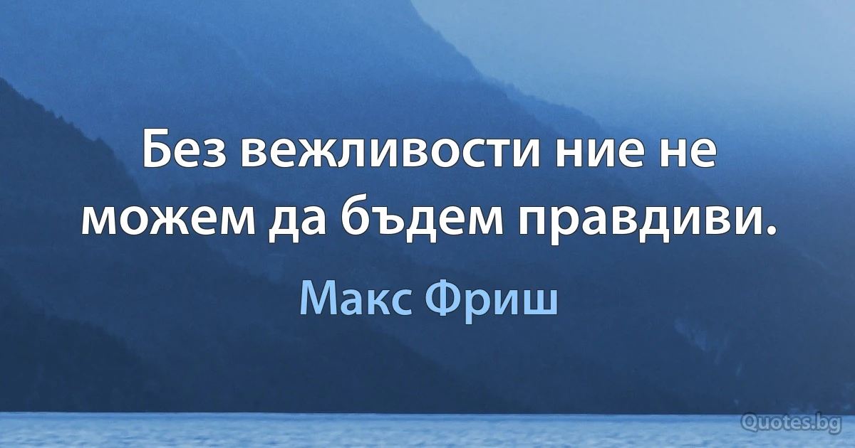 Без вежливости ние не можем да бъдем правдиви. (Макс Фриш)