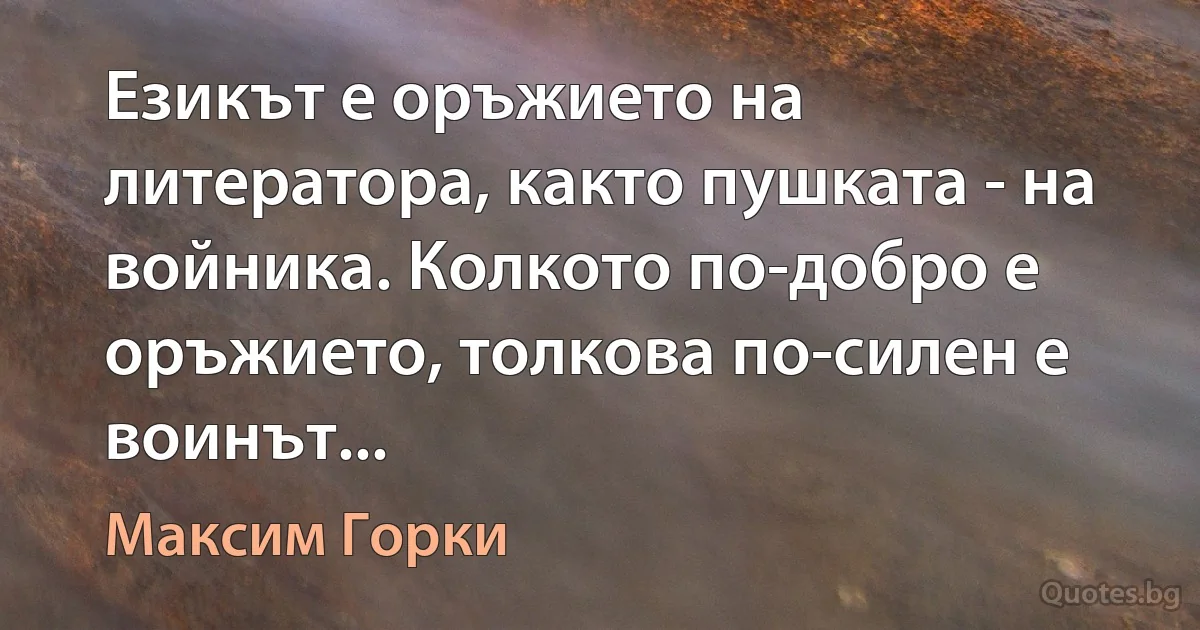 Езикът е оръжието на литератора, както пушката - на войника. Колкото по-добро е оръжието, толкова по-силен е воинът... (Максим Горки)