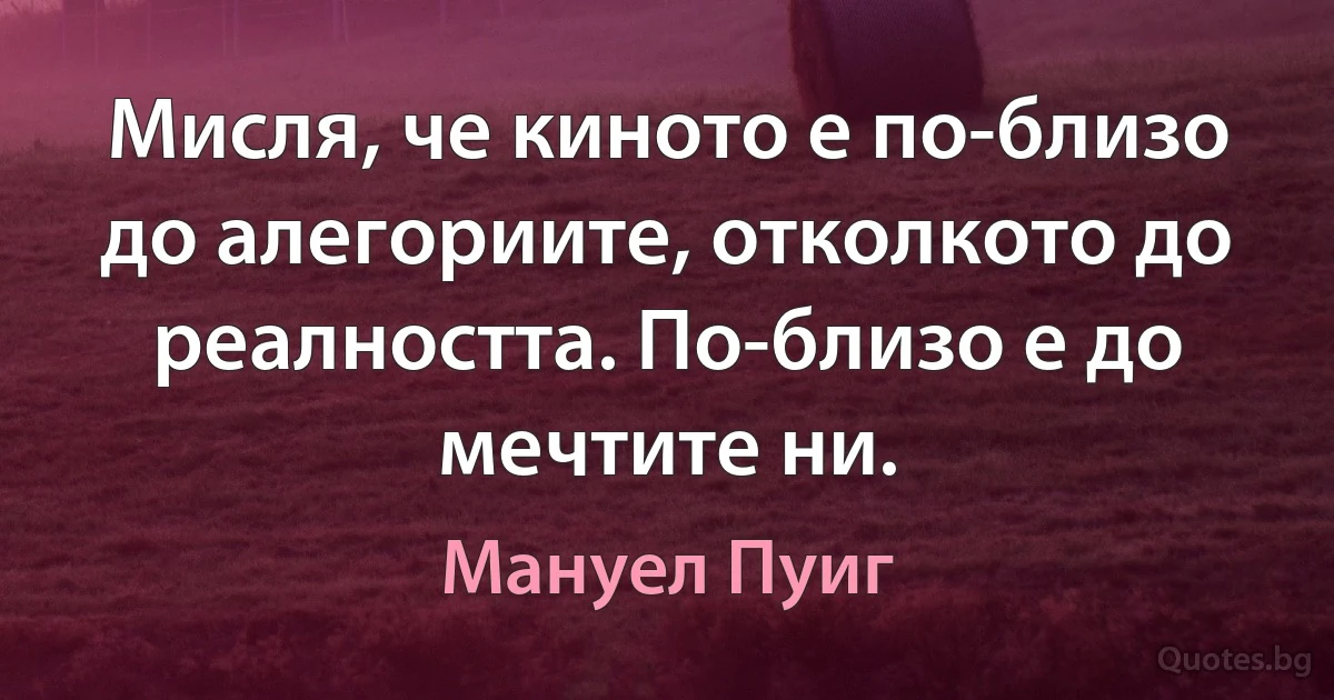 Мисля, че киното е по-близо до алегориите, отколкото до реалността. По-близо е до мечтите ни. (Мануел Пуиг)