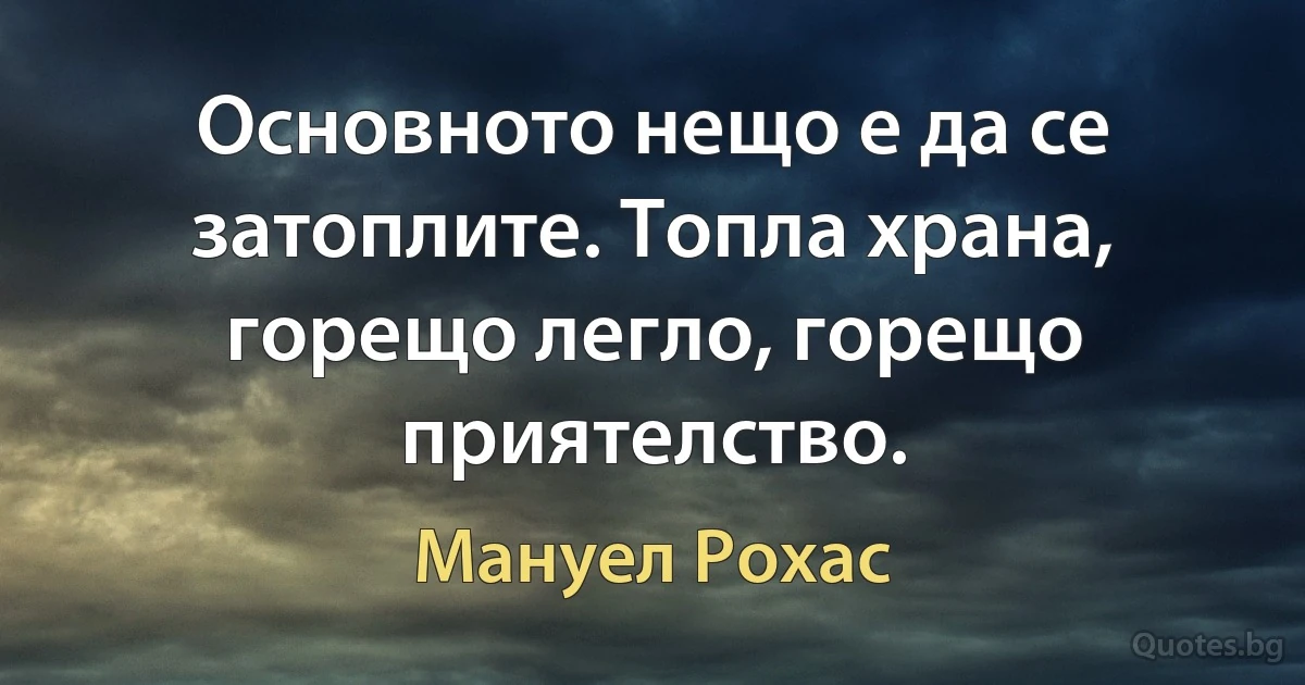 Основното нещо е да се затоплите. Топла храна, горещо легло, горещо приятелство. (Мануел Рохас)