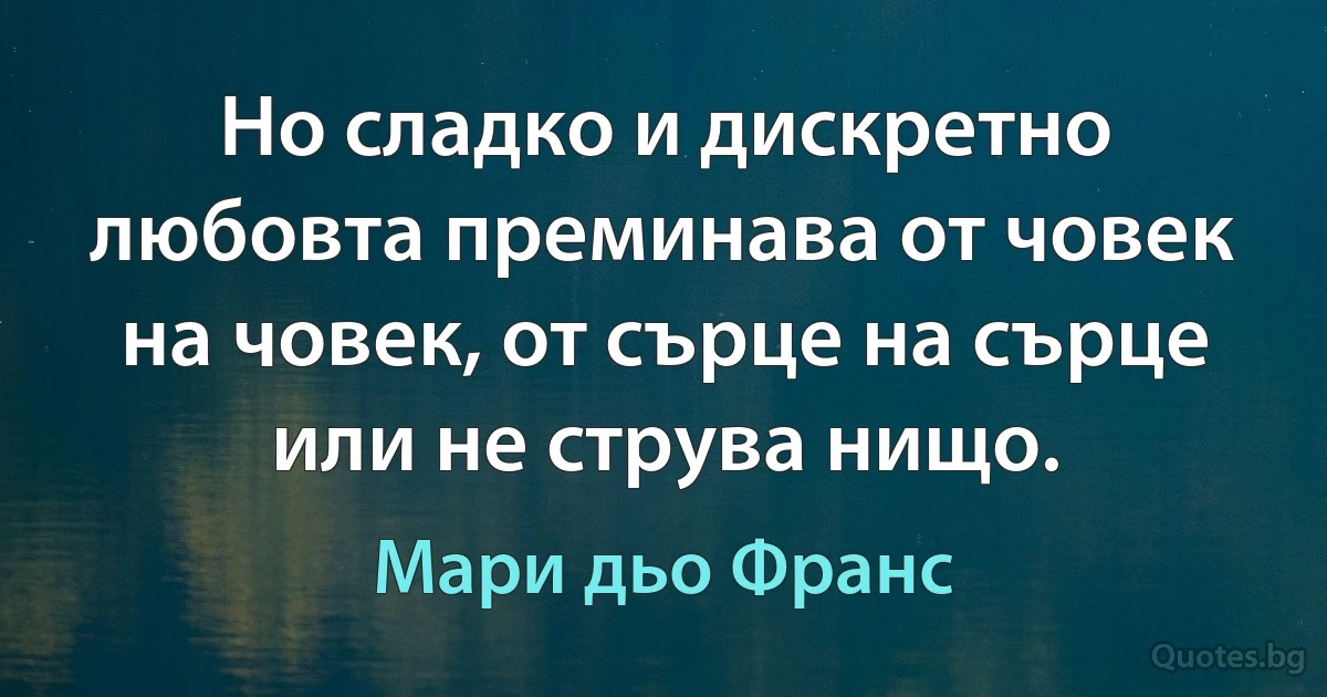 Но сладко и дискретно любовта преминава от човек на човек, от сърце на сърце или не струва нищо. (Мари дьо Франс)