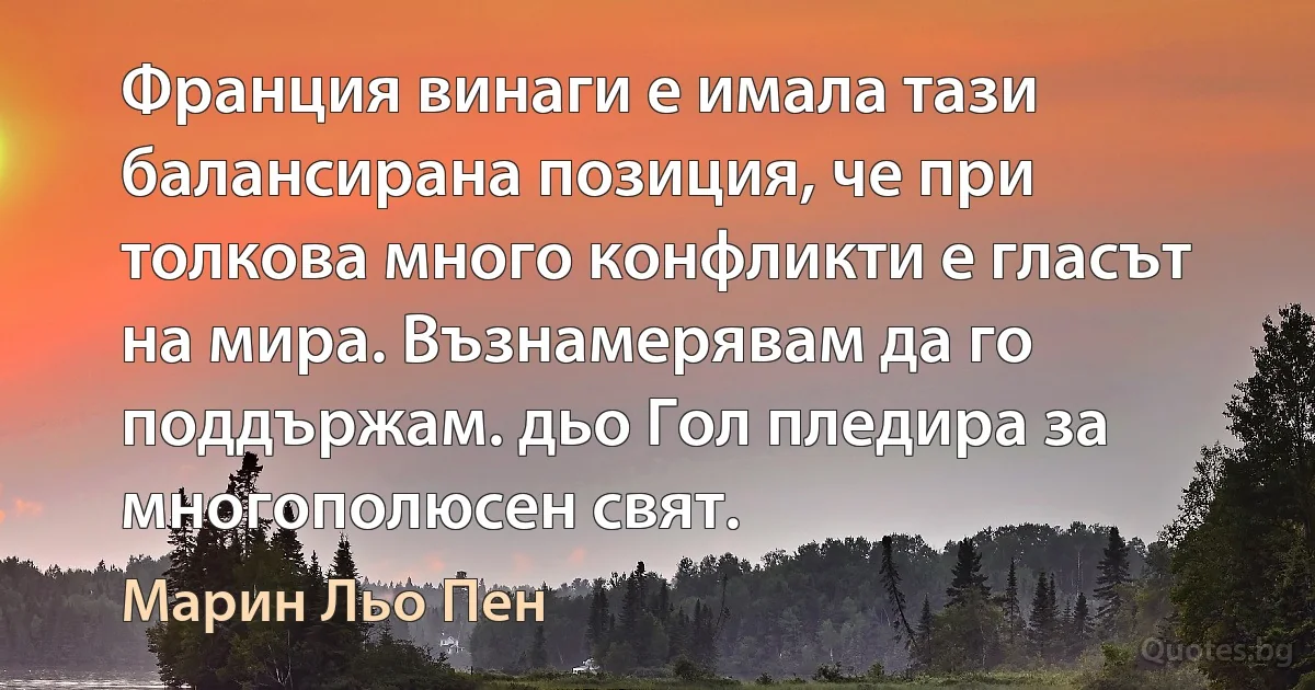 Франция винаги е имала тази балансирана позиция, че при толкова много конфликти е гласът на мира. Възнамерявам да го поддържам. дьо Гол пледира за многополюсен свят. (Марин Льо Пен)