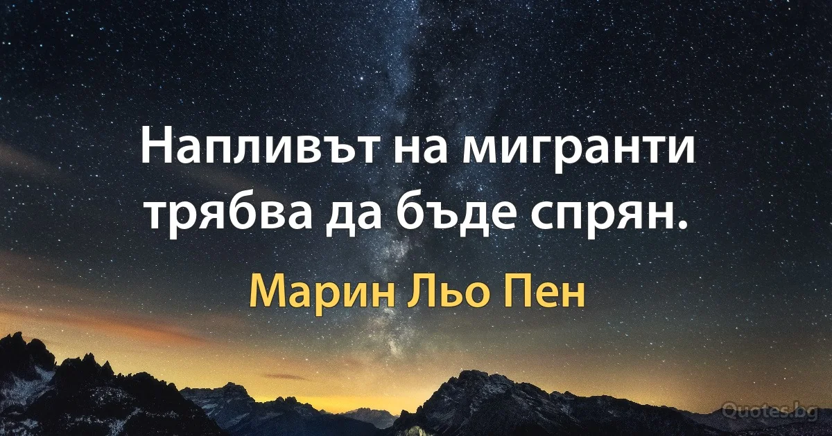 Напливът на мигранти трябва да бъде спрян. (Марин Льо Пен)