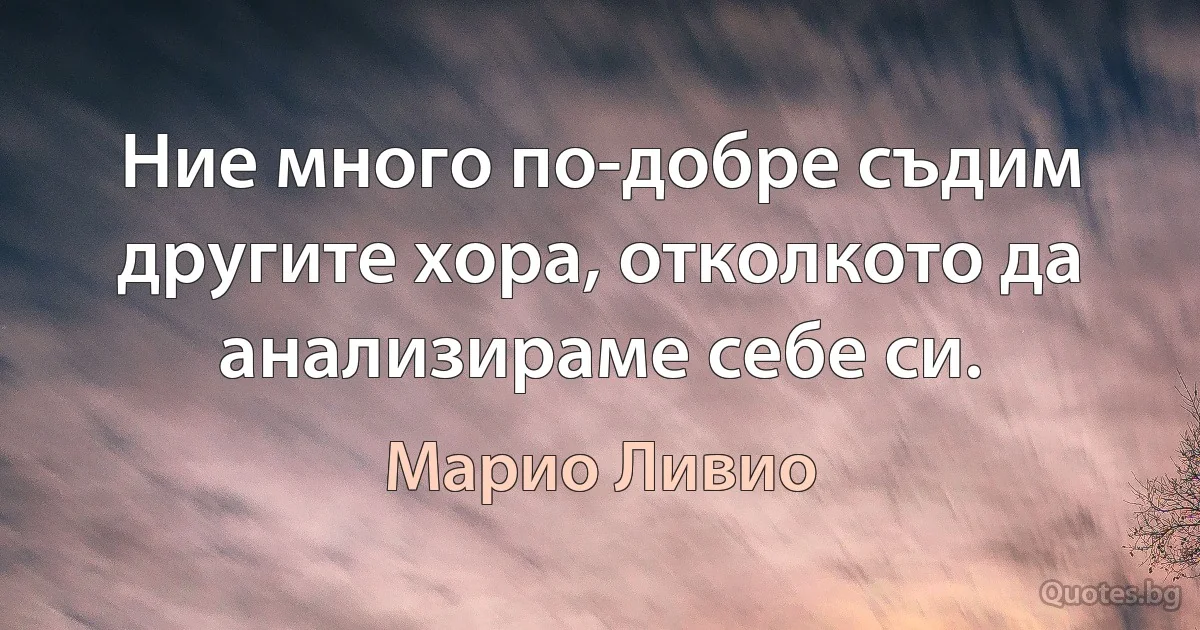 Ние много по-добре съдим другите хора, отколкото да анализираме себе си. (Марио Ливио)