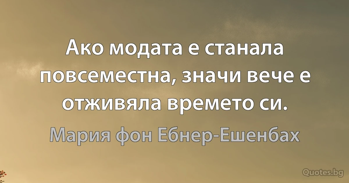 Ако модата е станала повсеместна, значи вече е отживяла времето си. (Мария фон Ебнер-Ешенбах)