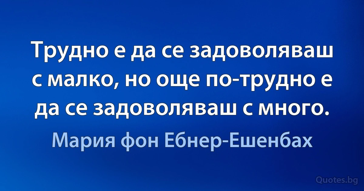 Трудно е да се задоволяваш с малко, но още по-трудно е да се задоволяваш с много. (Мария фон Ебнер-Ешенбах)