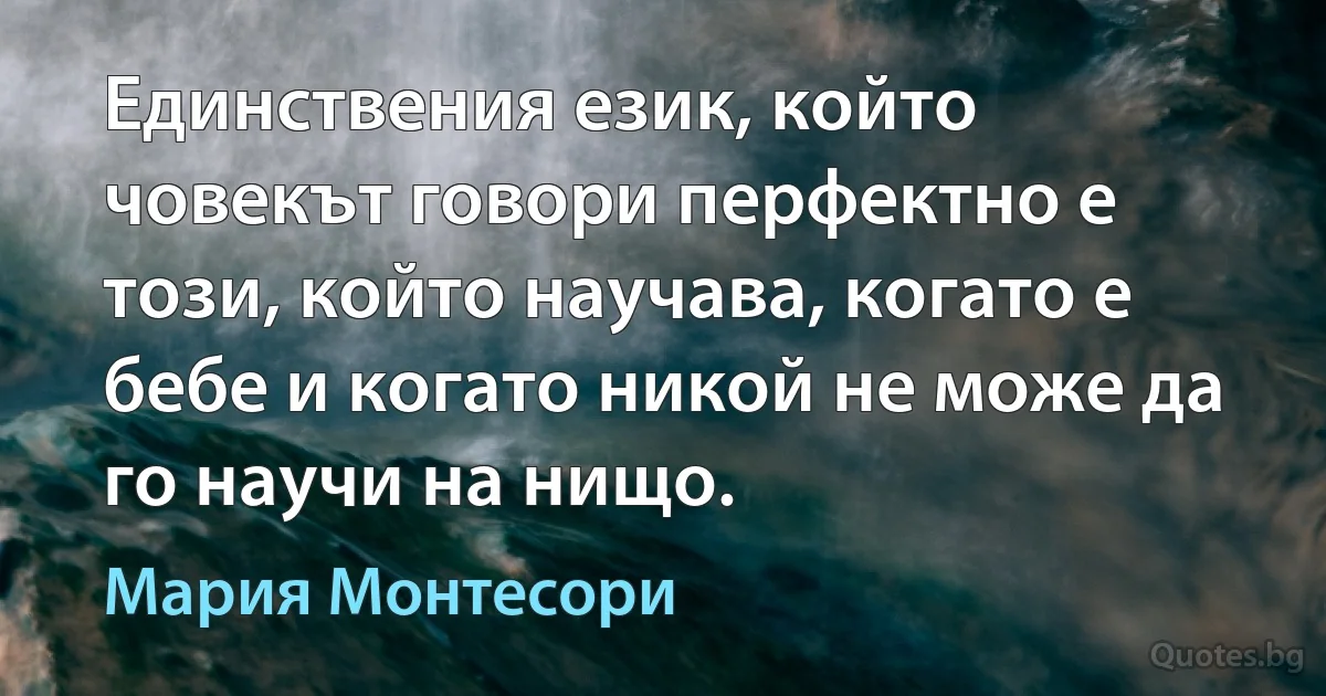 Единствения език, който човекът говори перфектно е този, който научава, когато е бебе и когато никой не може да го научи на нищо. (Мария Монтесори)