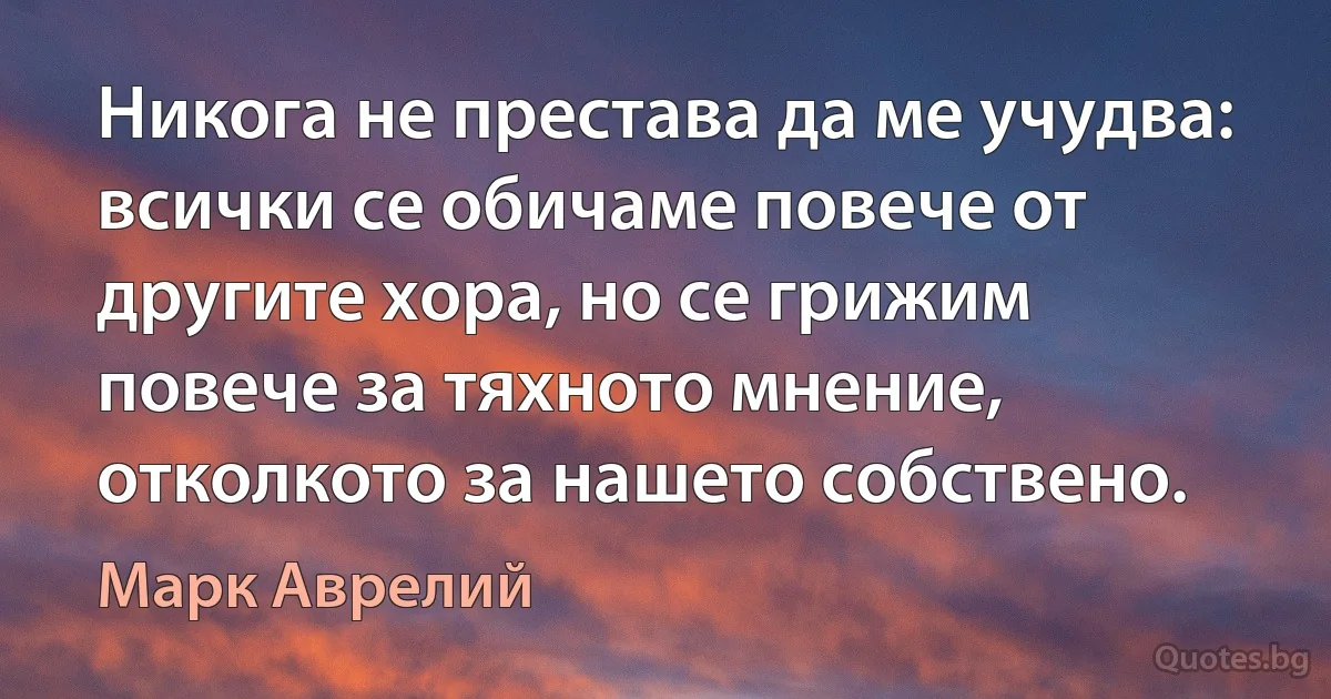 Никога не престава да ме учудва: всички се обичаме повече от другите хора, но се грижим повече за тяхното мнение, отколкото за нашето собствено. (Марк Аврелий)