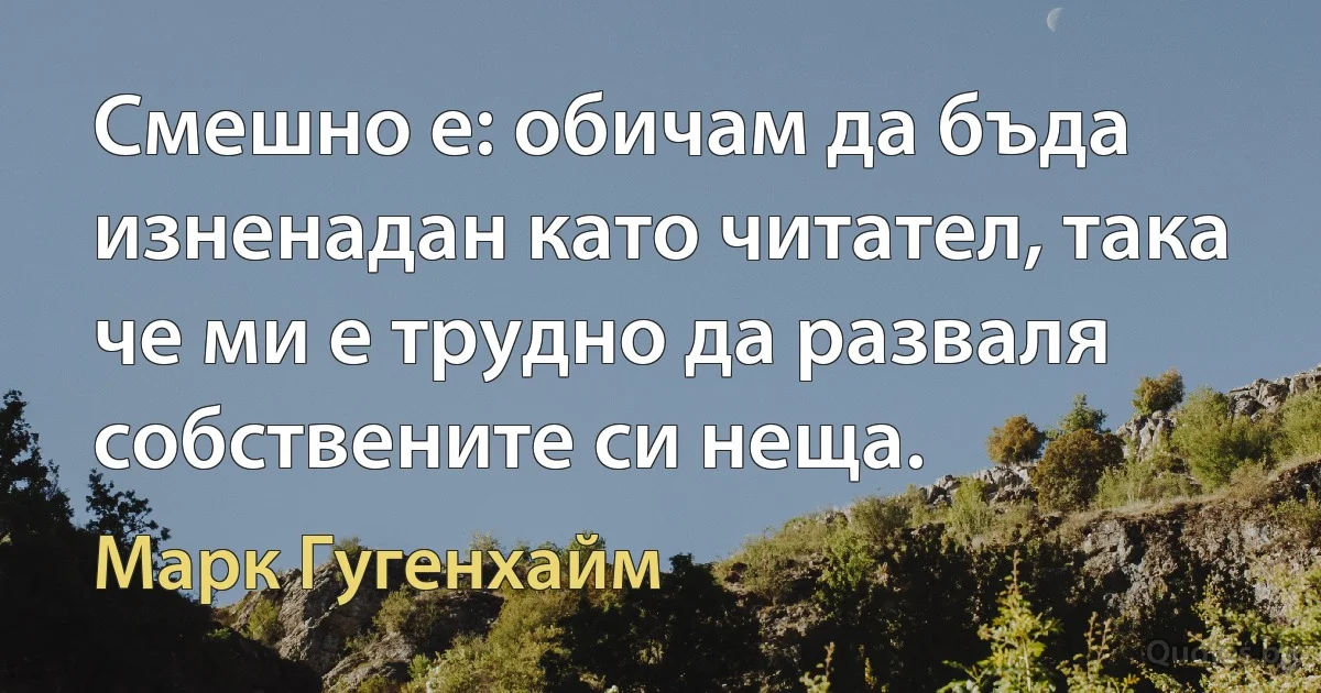 Смешно е: обичам да бъда изненадан като читател, така че ми е трудно да разваля собствените си неща. (Марк Гугенхайм)